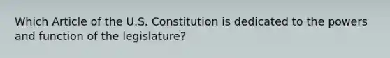 Which Article of the U.S. Constitution is dedicated to the powers and function of the legislature?