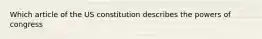 Which article of the US constitution describes the powers of congress