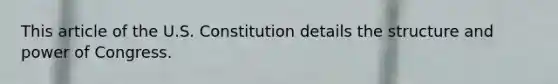 This article of the U.S. Constitution details the structure and power of Congress.