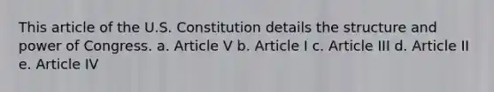 This article of the U.S. Constitution details the structure and power of Congress. a. Article V b. Article I c. Article III d. Article II e. Article IV