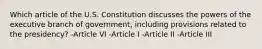 Which article of the U.S. Constitution discusses the powers of the executive branch of government, including provisions related to the presidency? -Article VI -Article I -Article II -Article III