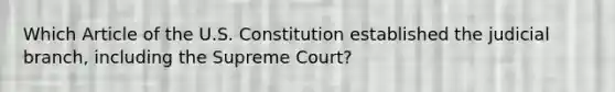 Which Article of the U.S. Constitution established the judicial branch, including the Supreme Court?