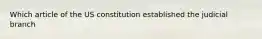 Which article of the US constitution established the judicial branch