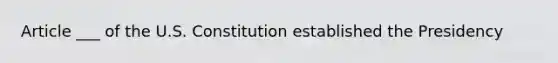 Article ___ of the U.S. Constitution established the Presidency