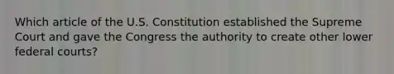 Which article of the U.S. Constitution established the Supreme Court and gave the Congress the authority to create other lower federal courts?