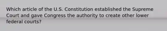 Which article of the U.S. Constitution established the Supreme Court and gave Congress the authority to create other lower federal courts?