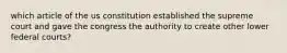 which article of the us constitution established the supreme court and gave the congress the authority to create other lower federal courts?