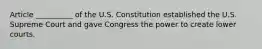 Article __________ of the U.S. Constitution established the U.S. Supreme Court and gave Congress the power to create lower courts.