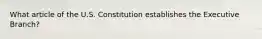 What article of the U.S. Constitution establishes the Executive Branch?