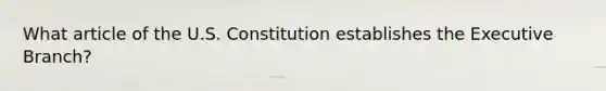 What article of the U.S. Constitution establishes the Executive Branch?