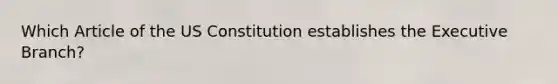 Which Article of the US Constitution establishes <a href='https://www.questionai.com/knowledge/kBllUhZHhd-the-executive-branch' class='anchor-knowledge'>the executive branch</a>?