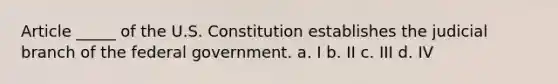 Article _____ of the U.S. Constitution establishes the judicial branch of the federal government. a. I b. II c. III d. IV