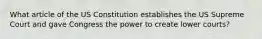 What article of the US Constitution establishes the US Supreme Court and gave Congress the power to create lower courts?