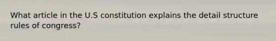 What article in the U.S constitution explains the detail structure rules of congress?