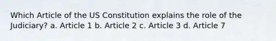 Which Article of the US Constitution explains the role of the Judiciary? a. Article 1 b. Article 2 c. Article 3 d. Article 7