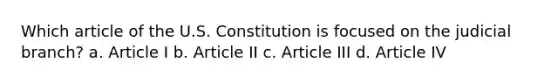 Which article of the U.S. Constitution is focused on the judicial branch? a. Article I b. Article II c. Article III d. Article IV