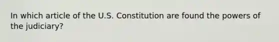 In which article of the U.S. Constitution are found the powers of the judiciary?