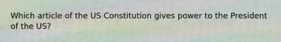 Which article of the US Constitution gives power to the President of the US?