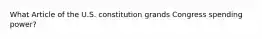 What Article of the U.S. constitution grands Congress spending power?