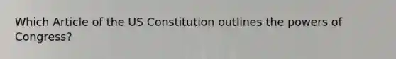 Which Article of the US Constitution outlines the powers of Congress?