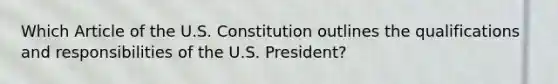 Which Article of the U.S. Constitution outlines the qualifications and responsibilities of the U.S. President?