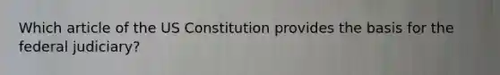 Which article of the US Constitution provides the basis for the federal judiciary?