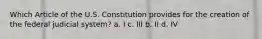 Which Article of the U.S. Constitution provides for the creation of the federal judicial system? a. I c. III b. II d. IV