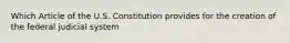 Which Article of the U.S. Constitution provides for the creation of the federal judicial system