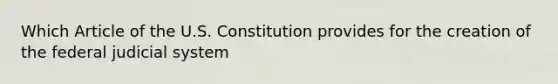 Which Article of the U.S. Constitution provides for the creation of the federal judicial system