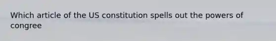 Which article of the US constitution spells out the powers of congree