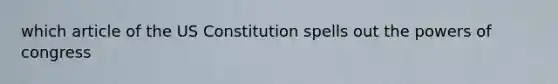 which article of the US Constitution spells out <a href='https://www.questionai.com/knowledge/kyU8m50zpn-the-powers-of-congress' class='anchor-knowledge'>the powers of congress</a>