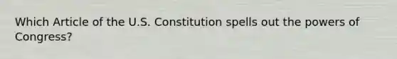 Which Article of the U.S. Constitution spells out the powers of Congress?