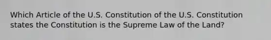 Which Article of the U.S. Constitution of the U.S. Constitution states the Constitution is the Supreme Law of the Land?