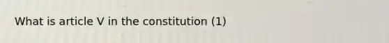 What is article V in the constitution (1)