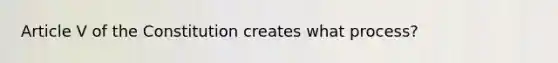 Article V of the Constitution creates what process?