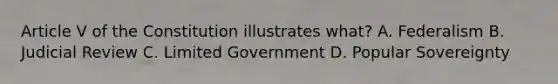 Article V of the Constitution illustrates what? A. Federalism B. Judicial Review C. Limited Government D. Popular Sovereignty