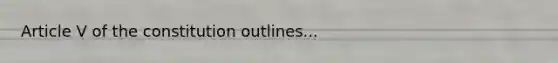Article V of the constitution outlines...