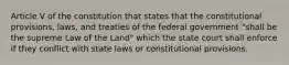 Article V of the constitution that states that the constitutional provisions, laws, and treaties of the federal government "shall be the supreme Law of the Land" which the state court shall enforce if they conflict with state laws or constitutional provisions.