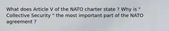 What does Article V of the NATO charter state ? Why is " Collective Security " the most important part of the NATO agreement ?