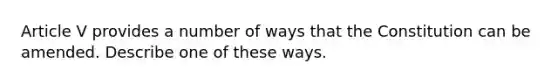 Article V provides a number of ways that the Constitution can be amended. Describe one of these ways.