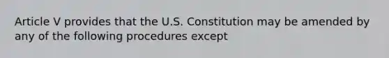 Article V provides that the U.S. Constitution may be amended by any of the following procedures except