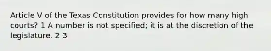 Article V of the Texas Constitution provides for how many high courts? 1 A number is not specified; it is at the discretion of the legislature. 2 3