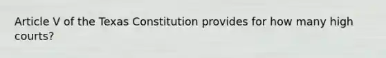 Article V of the Texas Constitution provides for how many high courts?