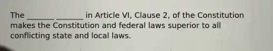 The _______ _______ in Article VI, Clause 2, of the Constitution makes the Constitution and federal laws superior to all conflicting state and local laws.