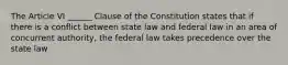 The Article VI ______ Clause of the Constitution states that if there is a conflict between state law and federal law in an area of concurrent authority, the federal law takes precedence over the state law