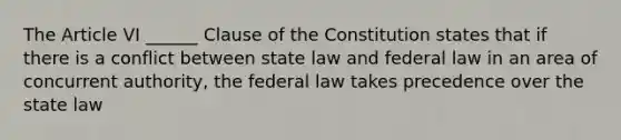 The Article VI ______ Clause of the Constitution states that if there is a conflict between state law and federal law in an area of concurrent authority, the federal law takes precedence over the state law