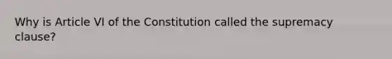 Why is Article VI of the Constitution called the supremacy clause?