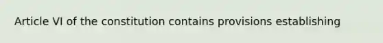 Article VI of the constitution contains provisions establishing