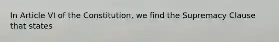 In Article VI of the Constitution, we find the Supremacy Clause that states