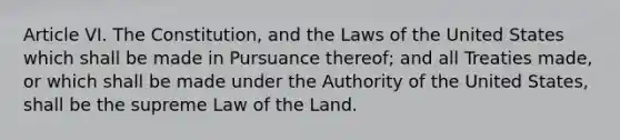 Article VI. The Constitution, and the Laws of the United States which shall be made in Pursuance thereof; and all Treaties made, or which shall be made under the Authority of the United States, shall be the supreme Law of the Land.